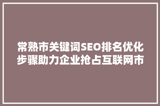 常熟市关键词SEO排名优化步骤助力企业抢占互联网市场高地