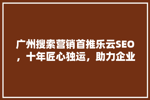 广州搜索营销首推乐云SEO，十年匠心独运，助力企业腾飞