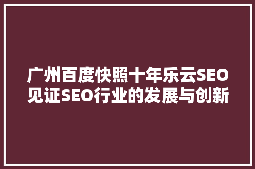 广州百度快照十年乐云SEO见证SEO行业的发展与创新