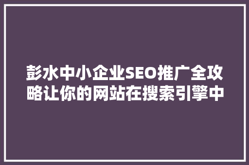 彭水中小企业SEO推广全攻略让你的网站在搜索引擎中脱颖而出