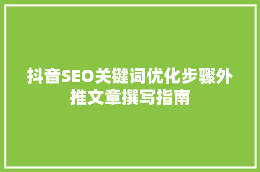 抖音SEO关键词优化步骤外推文章撰写指南