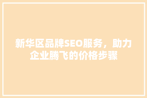 新华区品牌SEO服务，助力企业腾飞的价格步骤