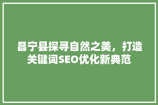 昌宁县探寻自然之美，打造关键词SEO优化新典范