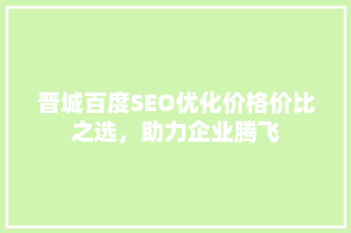 晋城百度SEO优化价格价比之选，助力企业腾飞