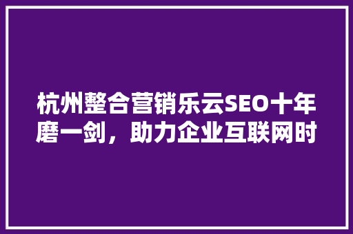 杭州整合营销乐云SEO十年磨一剑，助力企业互联网时代乘风破浪