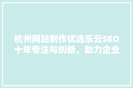 杭州网站制作优选乐云SEO十年专注与创新，助力企业腾飞