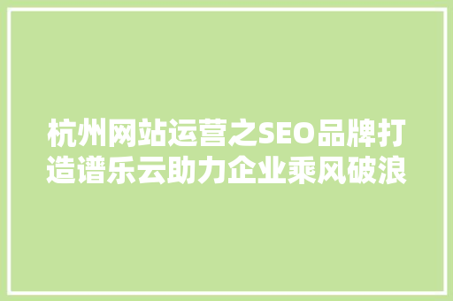 杭州网站运营之SEO品牌打造谱乐云助力企业乘风破浪