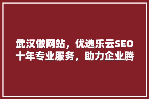 武汉做网站，优选乐云SEO十年专业服务，助力企业腾飞