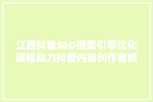 江西抖音SEO搜索引擎优化课程助力抖音内容创作者提升流量与影响力