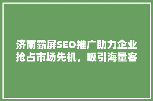 济南霸屏SEO推广助力企业抢占市场先机，吸引海量客户