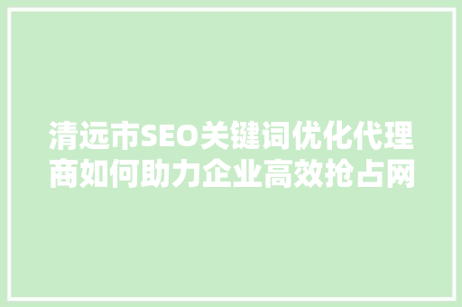 清远市SEO关键词优化代理商如何助力企业高效抢占网络市场