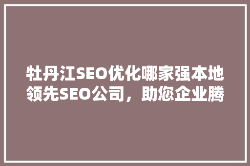 牡丹江SEO优化哪家强本地领先SEO公司，助您企业腾飞  第1张