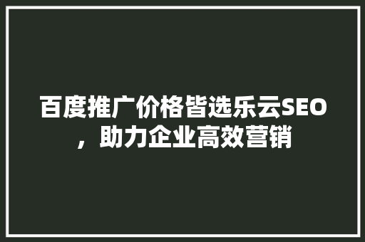 百度推广价格皆选乐云SEO，助力企业高效营销