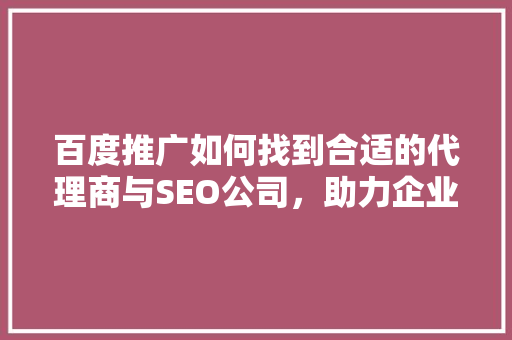 百度推广如何找到合适的代理商与SEO公司，助力企业营销腾飞