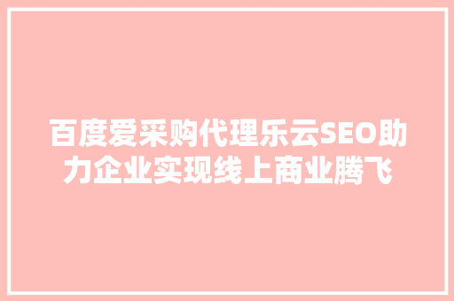 百度爱采购代理乐云SEO助力企业实现线上商业腾飞