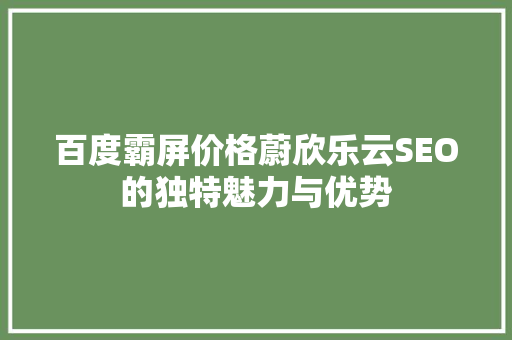 百度霸屏价格蔚欣乐云SEO的独特魅力与优势