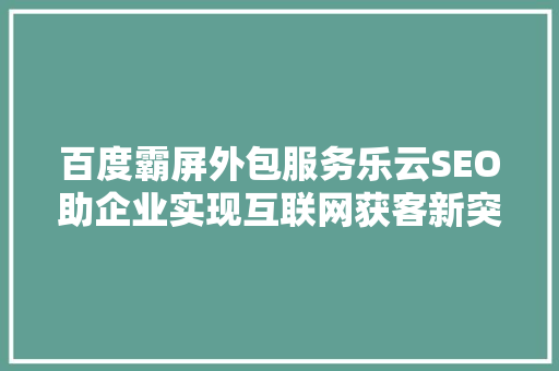 百度霸屏外包服务乐云SEO助企业实现互联网获客新突破