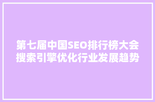 第七届中国SEO排行榜大会搜索引擎优化行业发展趋势与未来方向