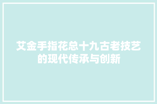艾金手指花总十九古老技艺的现代传承与创新