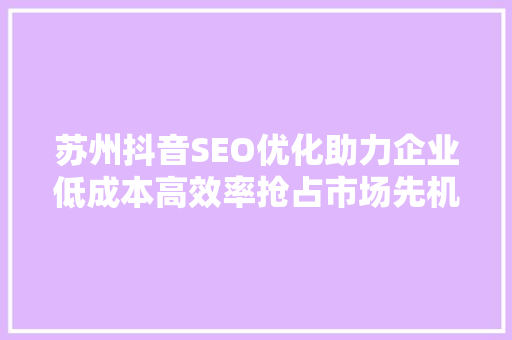 苏州抖音SEO优化助力企业低成本高效率抢占市场先机  第1张