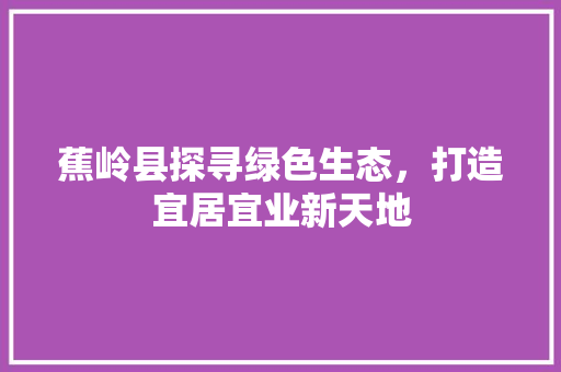 蕉岭县探寻绿色生态，打造宜居宜业新天地