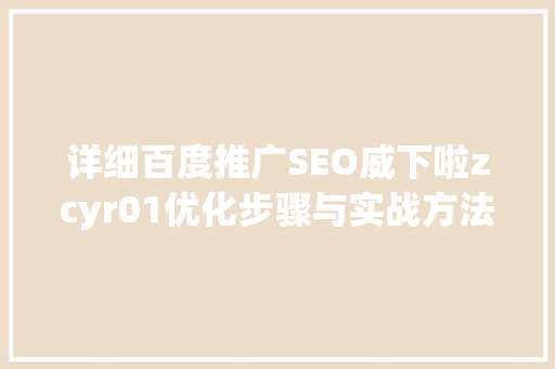 详细百度推广SEO威下啦zcyr01优化步骤与实战方法