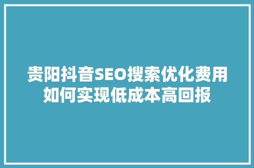 贵阳抖音SEO搜索优化费用如何实现低成本高回报