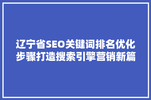 辽宁省SEO关键词排名优化步骤打造搜索引擎营销新篇章