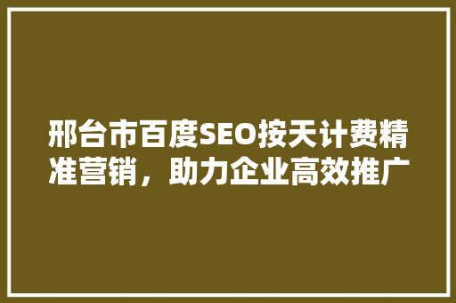 邢台市百度SEO按天计费精准营销，助力企业高效推广