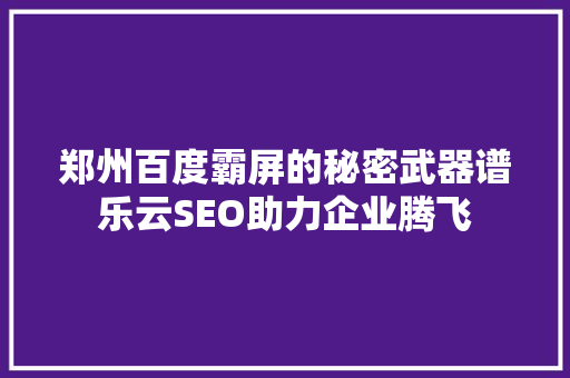 郑州百度霸屏的秘密武器谱乐云SEO助力企业腾飞