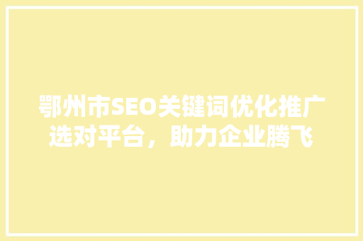 鄂州市SEO关键词优化推广选对平台，助力企业腾飞