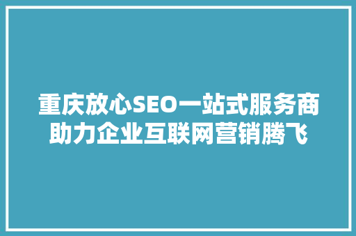 重庆放心SEO一站式服务商助力企业互联网营销腾飞
