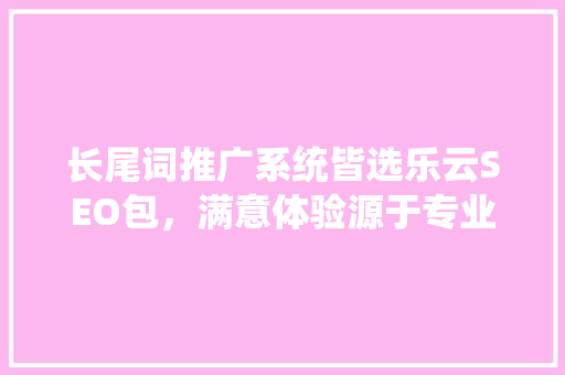 长尾词推广系统皆选乐云SEO包，满意体验源于专业与匠心