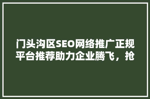 门头沟区SEO网络推广正规平台推荐助力企业腾飞，抢占市场先机