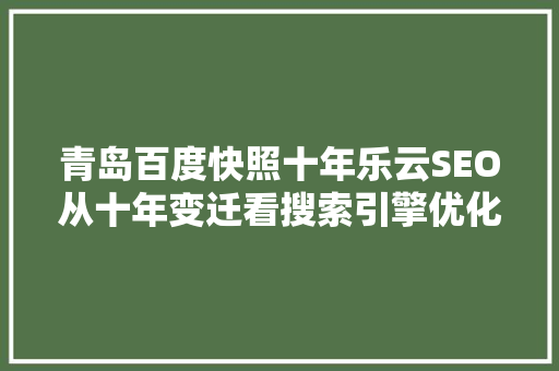 青岛百度快照十年乐云SEO从十年变迁看搜索引擎优化之路