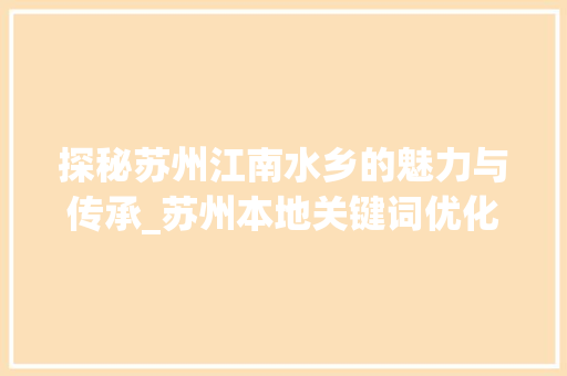 探秘苏州江南水乡的魅力与传承_苏州本地关键词优化