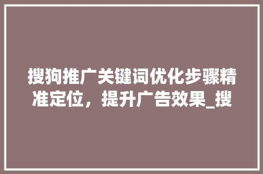 搜狗推广关键词优化步骤精准定位，提升广告效果_搜狗推广关键词怎么优化
