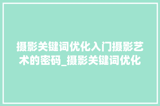 摄影关键词优化入门摄影艺术的密码_摄影关键词优化入门