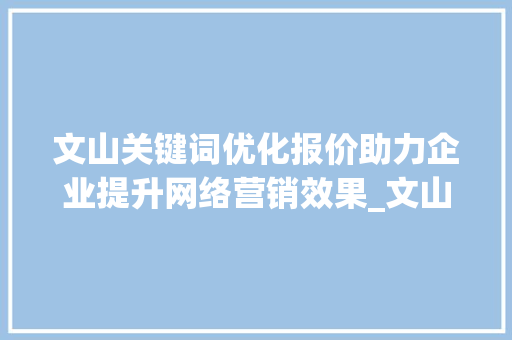 文山关键词优化报价助力企业提升网络营销效果_文山关键词优化报价