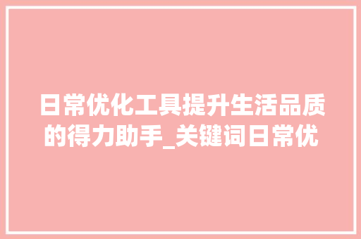 日常优化工具提升生活品质的得力助手_关键词日常优化工具