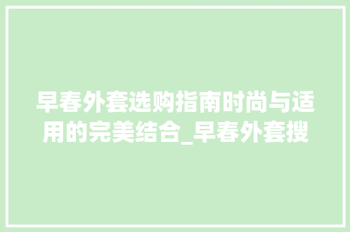 早春外套选购指南时尚与适用的完美结合_早春外套搜索关键词优化