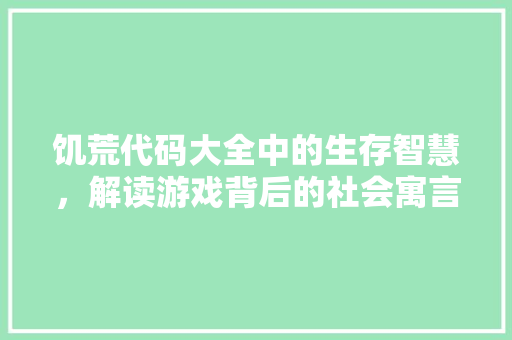 饥荒代码大全中的生存智慧，解读游戏背后的社会寓言