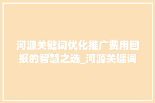河源关键词优化推广费用回报的智慧之选_河源关键词优化推广费用