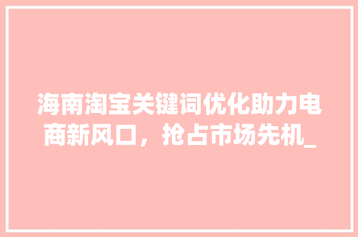 海南淘宝关键词优化助力电商新风口，抢占市场先机_海南淘宝关键词优化
