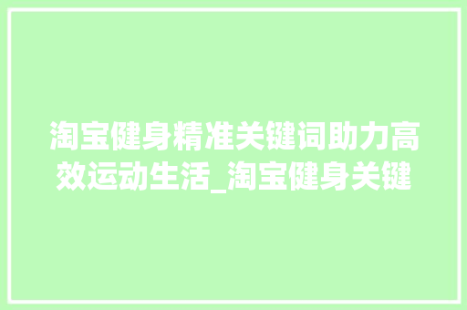 淘宝健身精准关键词助力高效运动生活_淘宝健身关键词优化