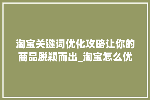 淘宝关键词优化攻略让你的商品脱颖而出_淘宝怎么优化关键词步骤