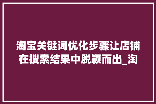 淘宝关键词优化步骤让店铺在搜索结果中脱颖而出_淘宝从哪里优化关键词