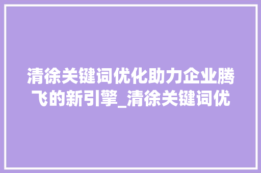 清徐关键词优化助力企业腾飞的新引擎_清徐关键词优化公司