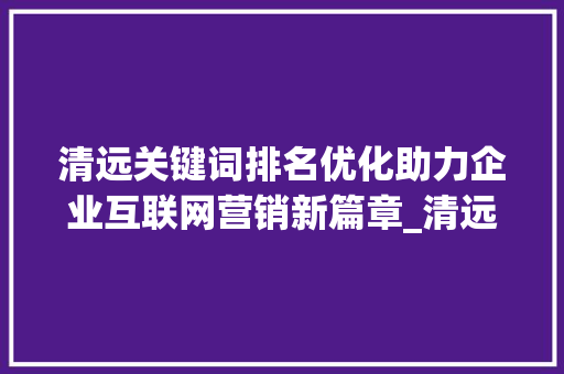 清远关键词排名优化助力企业互联网营销新篇章_清远关键词排名优化