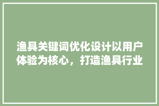 渔具关键词优化设计以用户体验为核心，打造渔具行业的未来之星_渔具关键词优化设计例子